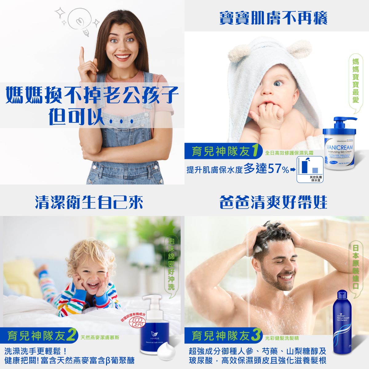 媽媽換不掉老公孩子但可以用全日高效修護保濕乳霜讓寶寶肌膚不在癢、用天然燕麥潔膚慕斯讓孩子清潔衛生自己來、用光彩健髮洗髮精讓爸爸清爽好帶娃