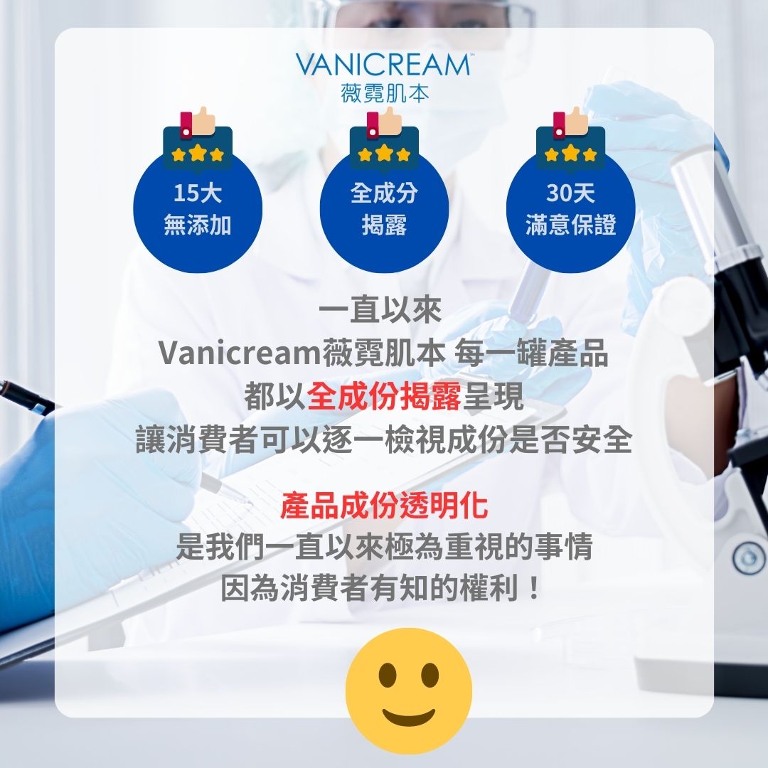 一直以來vanicream薇霓肌本每一樣商品都是以全成份揭露呈現，讓消費者可以逐一檢視成份是否安全。產品成份透明化是我們一直以來極為重視的事情，因為消費者有知的權利!