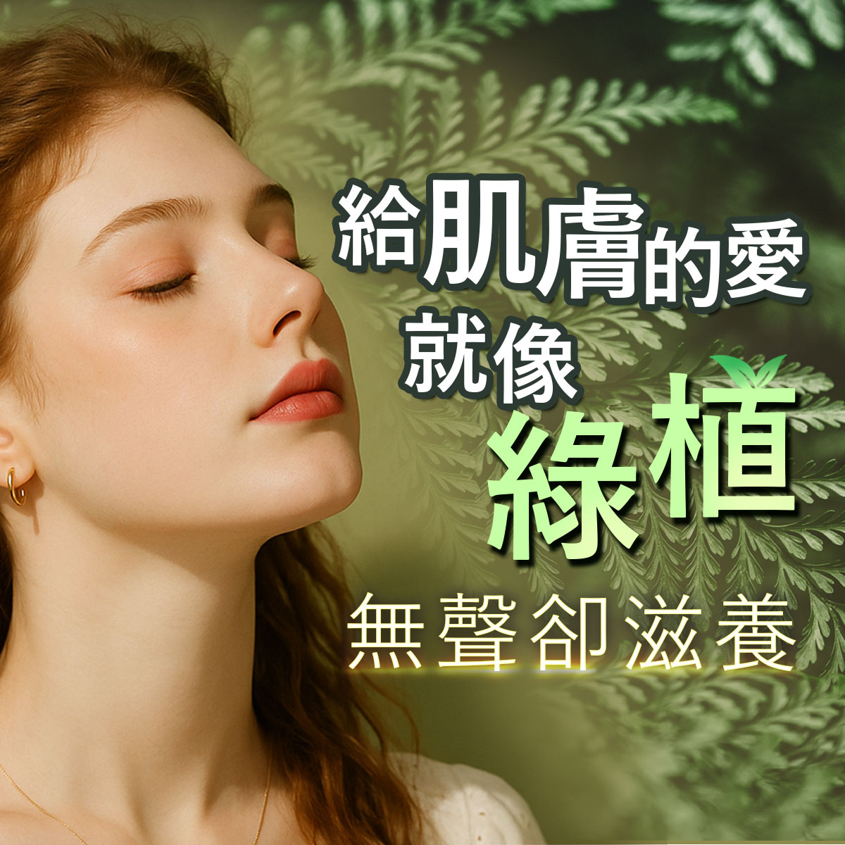 年輕女性閉眼享受自然氛圍，背景點綴綠植與蕨類葉片，搭配文字「給肌膚的愛就像綠植，無聲卻滋養」，傳達純淨、溫和、自然養膚的保養概念，強調無添加與敏感肌友善的保養理念。