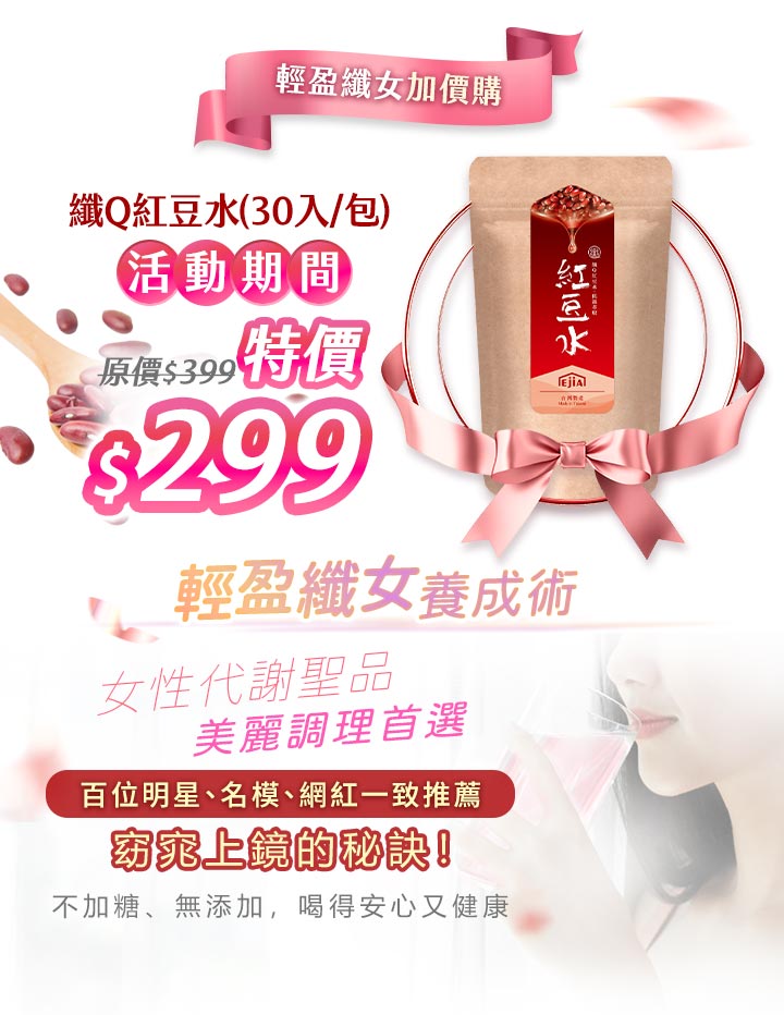 「纖Q紅豆水 30入/包 限時活動特價 $299，女性代謝聖品，美麗調理首選。不加糖、無添加，百位明星與網紅推薦，適合輕盈纖女日常保養。」