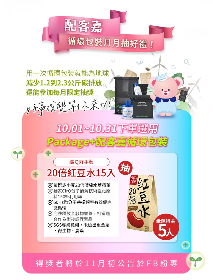 配客嘉 Package+ 循環包裝月月抽好禮活動，2025/10/1～10/31 下單選用即可參加，減少 1.2～2.3 公斤碳排放，抽中 纖Q好手藝 20 倍紅豆水 15 入。活動得獎者將於 11 月初公布於 Facebook 粉專。