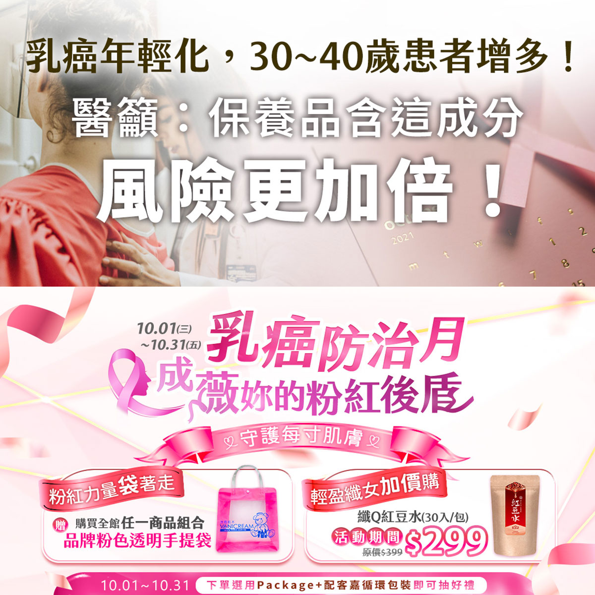 Vanicream 薇霓肌本 乳癌防治月活動，守護女性健康，10月限定推出粉紅力量贈品與加價購優惠。全館任一商品組合贈品牌粉色透明手提袋，加價購纖Q紅豆水，呼籲關注乳癌年輕化與粉紅絲帶防治。