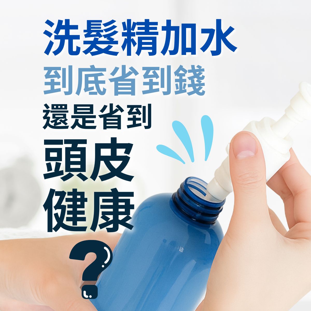 手部將白色按壓頭裝回藍色洗髮精空瓶,搭配大字標語『洗髮精加水,到底省到錢還是省到頭皮健康?』的衛教示意圖,提醒加水稀釋洗髮精可能影響清潔力與頭皮狀態。