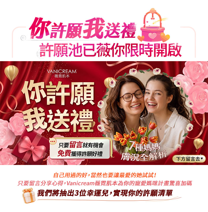 薇霓肌本母親節特別企劃：你許願我送禮，許願池限時開啟。只要留言分享心得，就有機會讓 Vanicream 實現你的許願清單，將抽 3 位幸運兒獲得寵愛媽咪計畫驚喜好禮。內含 7 種媽媽膚況全解析。