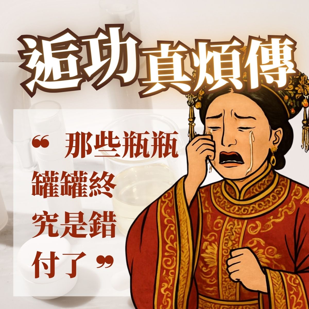 逅功真煩傳:那些瓶瓶罐罐終究是錯付了。畫面展示一位穿著紅色旗袍、悲傷流淚的古裝女子插畫,背景為多款保養品,生動呈現選錯護膚品後的懊悔心聲與保養衛教主題。
