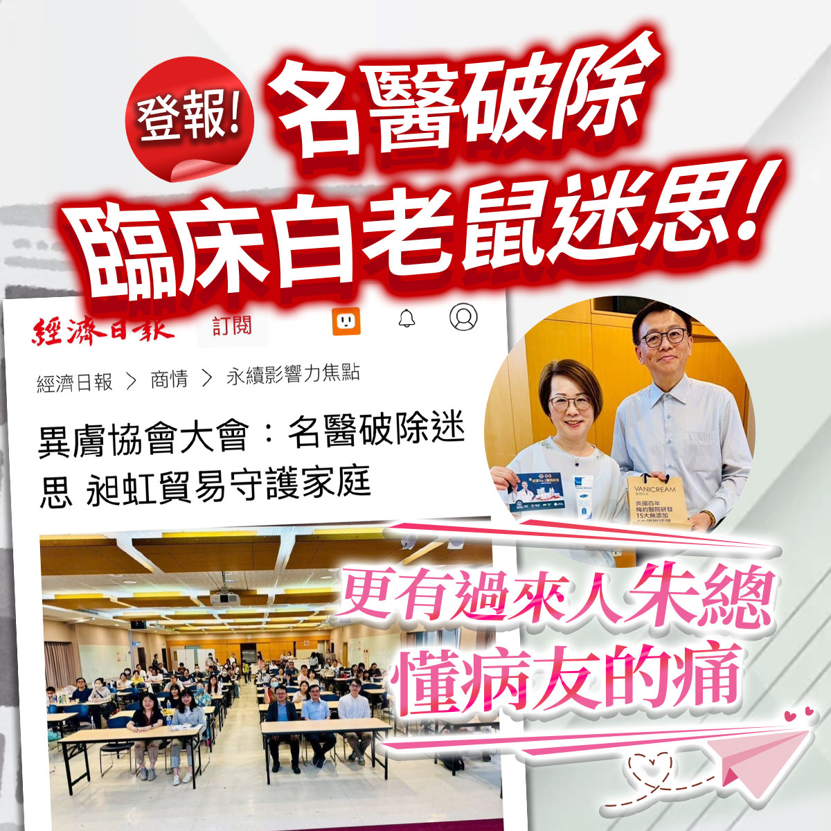 登報!名醫破除臨床白老鼠迷思。經濟日報報導異膚協會大會:名醫破除迷思,昶虹貿易守護家庭。更有過來人朱總懂病友的痛。畫面包含兩位手持 Vanicream 薇霓肌本產品的男女合照、大會現場實況圖。
