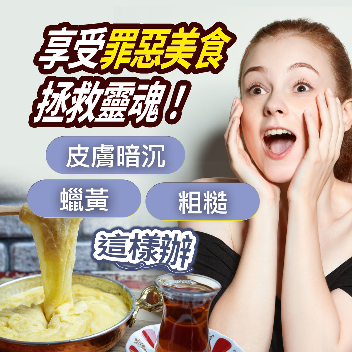 享受罪惡美食與暗沈肌膚對策圖。右側展示一名金髮女性捧臉露出驚訝神情，左下方為牽絲起司美食與紅茶。畫面上方印有享受罪惡美食拯救靈魂！，並標註皮膚暗沈、蠟黃、粗糙與這樣辦等衛教文字。