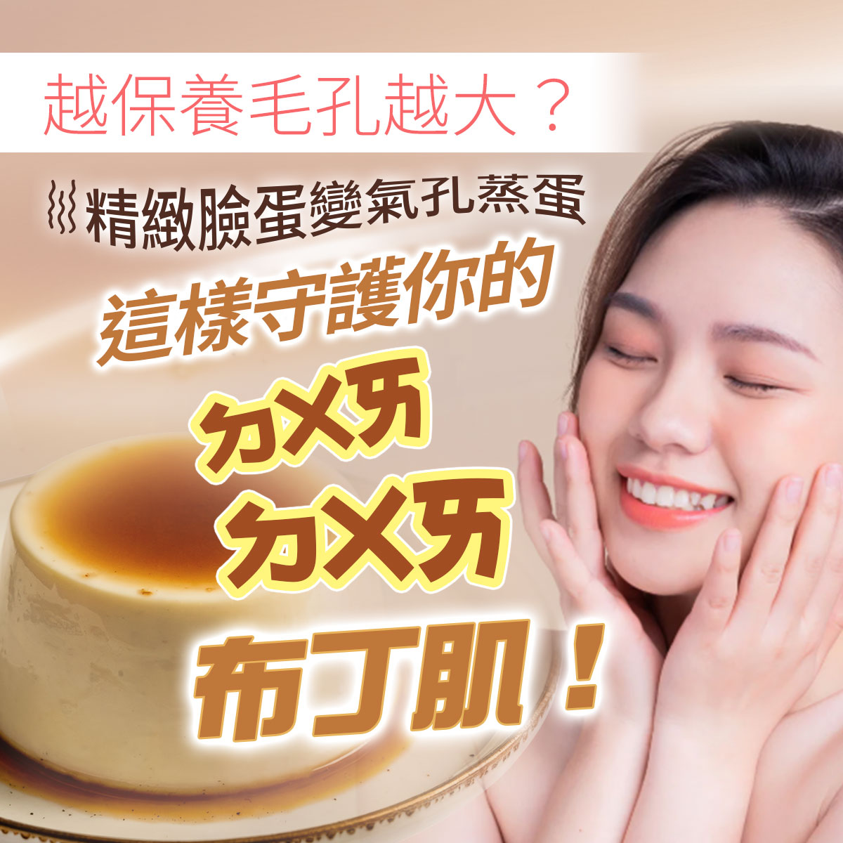 毛孔保養衛教圖。右側為閉眼微笑、雙手托腮的清爽女性。左下方為細緻光滑的焦糖布丁。畫面印有越保養毛孔越大？精緻臉蛋變氣孔蒸蛋，這樣守護你的ㄉㄨㄞㄉㄨㄞ布丁肌！等控油與毛孔收斂相關主題文案。