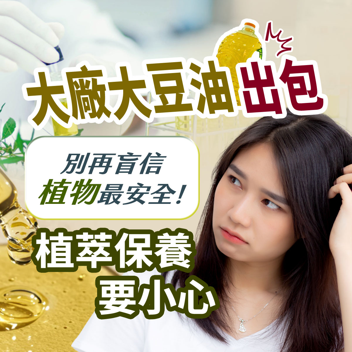 植萃保養衛教圖。右側展示一名黑髮女性單手抓頭、眼神懷疑疑惑。背景融合金黃色油脂與實驗室試管，上方印有大廠大豆油出包、別再盲信植物最安全！與植萃保養要小心等迷思破解與警示文案。