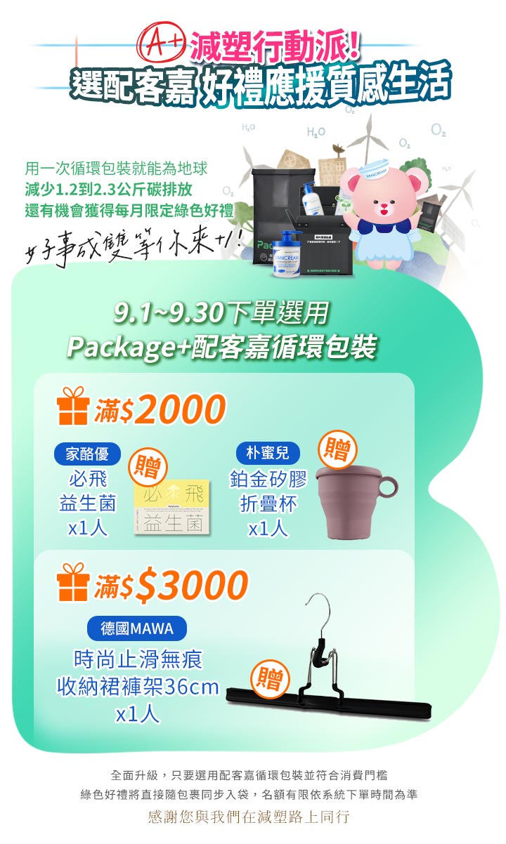 9.1-9.30下單選配客嘉循環包裝，滿$2000贈家酪優益生菌或朴蜜兒折疊杯各1名；滿$3000贈德國MAWA止滑無痕裙褲架1名。頂部點綴粉紅熊與環保永續圖示。